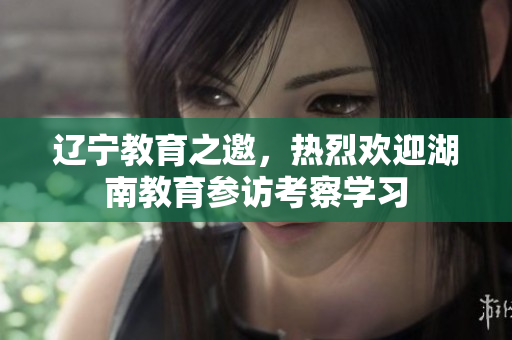 遼寧教育之邀，熱烈歡迎湖南教育參訪考察學習