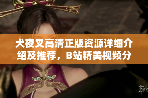 犬夜叉高清正版資源詳細(xì)介紹及推薦，B站精美視頻分享