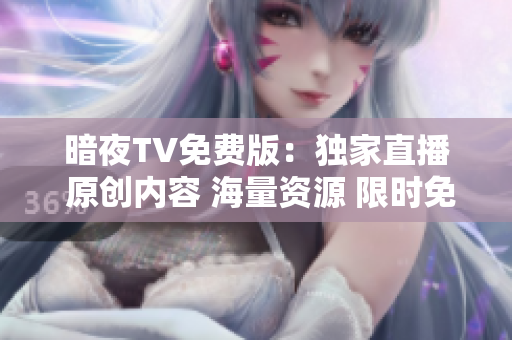 暗夜TV免費(fèi)版：獨(dú)家直播 原創(chuàng)內(nèi)容 海量資源 限時(shí)免費(fèi)觀看