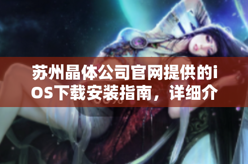 蘇州晶體公司官網(wǎng)提供的iOS下載安裝指南，詳細(xì)介紹了步驟和注意事項(xiàng)