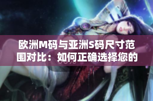 歐洲M碼與亞洲S碼尺寸范圍對(duì)比：如何正確選擇您的服裝尺寸？