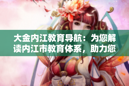 大金內(nèi)江教育導(dǎo)航：為您解讀內(nèi)江市教育體系，助力您的教育選擇
