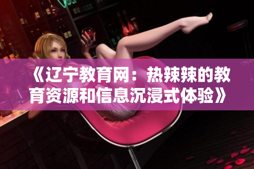 《遼寧教育網(wǎng)：熱辣辣的教育資源和信息沉浸式體驗(yàn)》