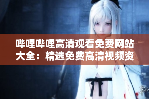 嗶哩嗶哩高清觀看免費網(wǎng)站大全：精選免費高清視頻資源推薦