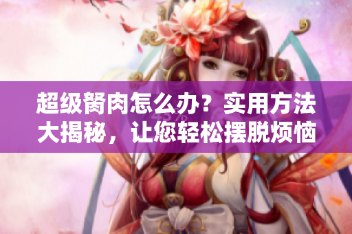 超級(jí)胬肉怎么辦？實(shí)用方法大揭秘，讓您輕松擺脫煩惱 