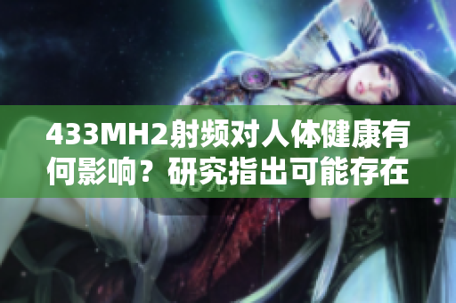 433MH2射頻對(duì)人體健康有何影響？研究指出可能存在潛在風(fēng)險(xiǎn)