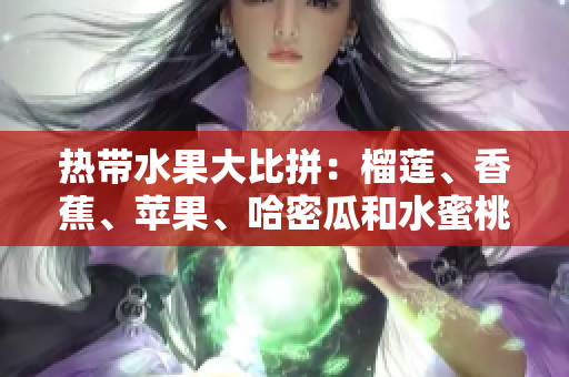 熱帶水果大比拼：榴蓮、香蕉、蘋果、哈密瓜和水蜜桃誰更勝一籌？