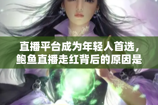 直播平臺成為年輕人首選，鮑魚直播走紅背后的原因是什么？