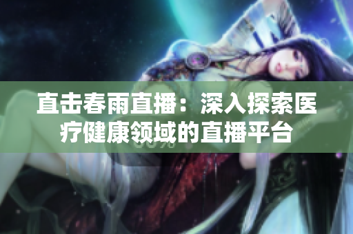 直擊春雨直播：深入探索醫(yī)療健康領(lǐng)域的直播平臺(tái)