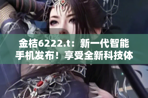 金桔6222.t：新一代智能手機(jī)發(fā)布！享受全新科技體驗