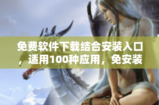 免費(fèi)軟件下載結(jié)合安裝入口，適用100種應(yīng)用，免安裝免費(fèi)試用