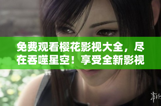免費(fèi)觀看櫻花影視大全，盡在吞噬星空！享受全新影視體驗(yàn)！
