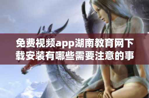 免費(fèi)視頻app湖南教育網(wǎng)下載安裝有哪些需要注意的事項(xiàng) 