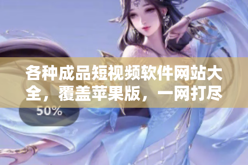 各種成品短視頻軟件網(wǎng)站大全，覆蓋蘋(píng)果版，一網(wǎng)打盡！