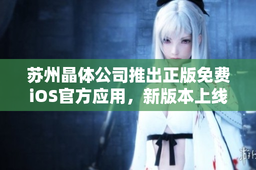 蘇州晶體公司推出正版免費(fèi)iOS官方應(yīng)用，新版本上線啦！
