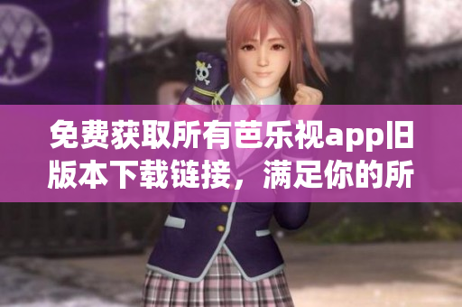 免費獲取所有芭樂視app舊版本下載鏈接，滿足你的所有需求