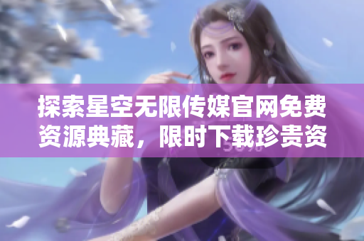 探索星空無(wú)限傳媒官網(wǎng)免費(fèi)資源典藏，限時(shí)下載珍貴資料！