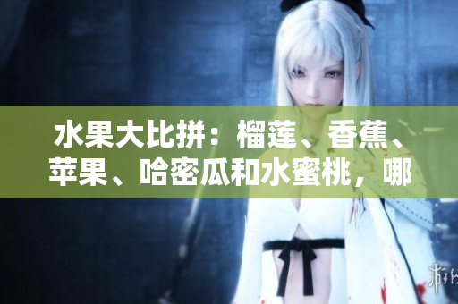 水果大比拼：榴蓮、香蕉、蘋果、哈密瓜和水蜜桃，哪種水果更受歡迎？