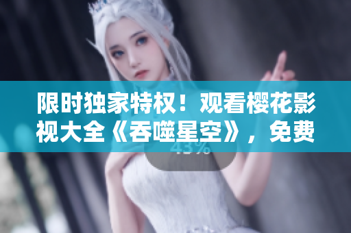 限時獨家特權！觀看櫻花影視大全《吞噬星空》，免費在線觀影動作大片，精彩內容盡在眼前
