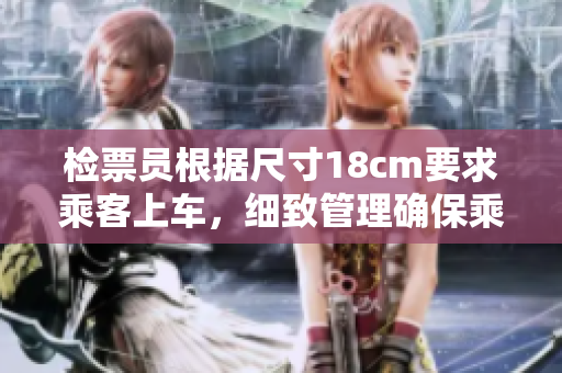 檢票員根據(jù)尺寸18cm要求乘客上車，細(xì)致管理確保乘車安全