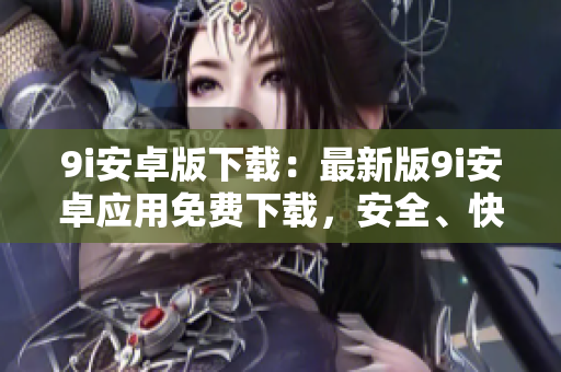 9i安卓版下載：最新版9i安卓應(yīng)用免費(fèi)下載，安全、快捷！