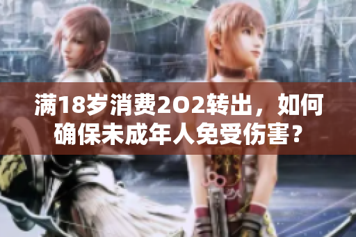 滿18歲消費(fèi)2O2轉(zhuǎn)出，如何確保未成年人免受傷害？