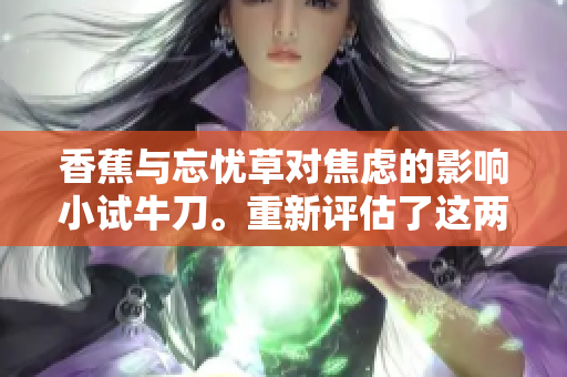 香蕉與忘憂草對(duì)焦慮的影響小試牛刀。重新評(píng)估了這兩種自然治療方式對(duì)焦慮的效果。