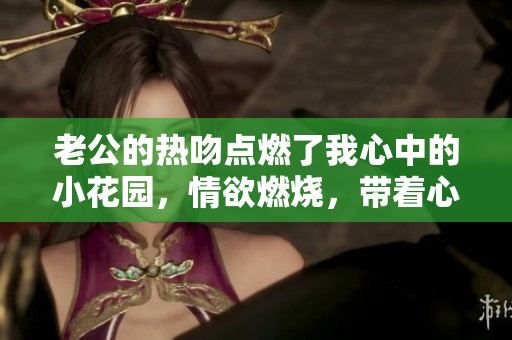 老公的熱吻點(diǎn)燃了我心中的小花園，情欲燃燒，帶著心動(dòng)的呼吸。