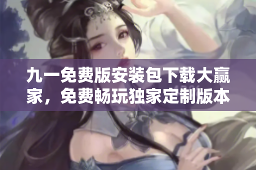 九一免費(fèi)版安裝包下載大贏家，免費(fèi)暢玩獨(dú)家定制版本