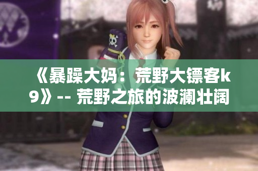 《暴躁大媽：荒野大鏢客k9》-- 荒野之旅的波瀾壯闊 給狗的冒險(xiǎn)信條