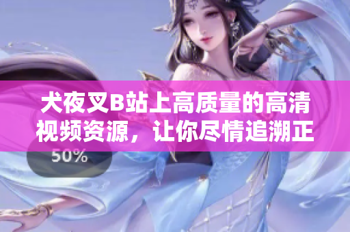 犬夜叉B站上高質(zhì)量的高清視頻資源，讓你盡情追溯正版經(jīng)典