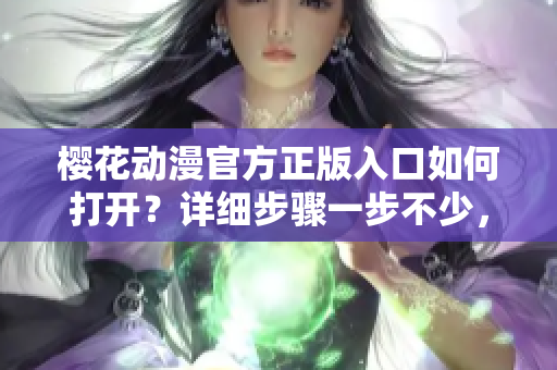 櫻花動(dòng)漫官方正版入口如何打開？詳細(xì)步驟一步不少，不容錯(cuò)過