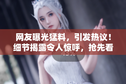 網(wǎng)友曝光猛料，引發(fā)熱議！細(xì)節(jié)揭露令人驚呼，搶先看！