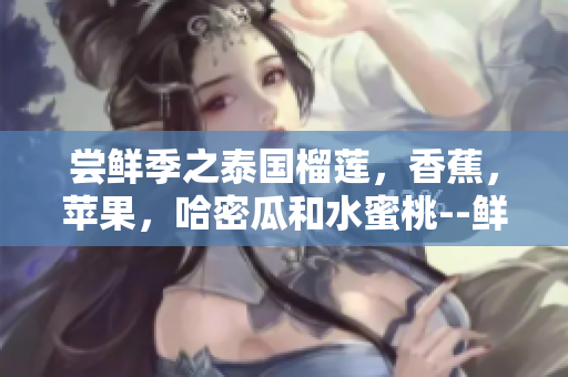 嘗鮮季之泰國(guó)榴蓮，香蕉，蘋(píng)果，哈密瓜和水蜜桃--鮮美多汁 果園新品任你品嘗