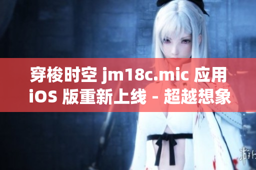 穿梭時空 jm18c.mic 應(yīng)用 iOS 版重新上線 - 超越想象的科技奇跡