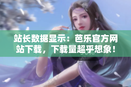 站長數(shù)據(jù)顯示：芭樂官方網(wǎng)站下載，下載量超乎想象！