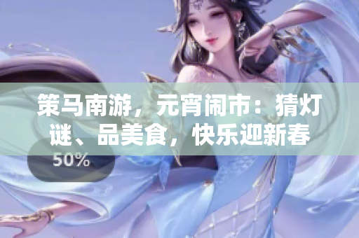 策馬南游，元宵鬧市：猜燈謎、品美食，快樂迎新春