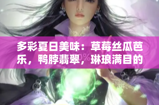 多彩夏日美味：草莓絲瓜芭樂，鴨脖翡翠，琳瑯滿目的美食盛宴