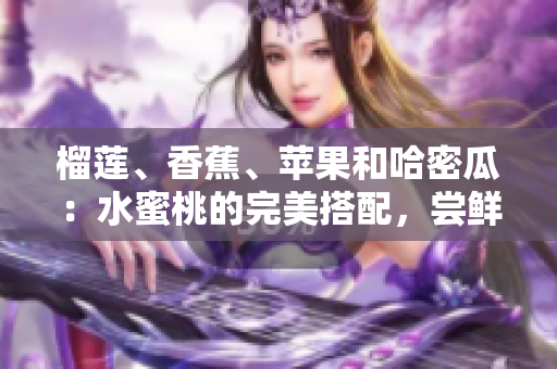 榴蓮、香蕉、蘋果和哈密瓜：水蜜桃的完美搭配，嘗鮮果香的絕妙組合