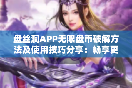 盤絲洞APP無限盤幣破解方法及使用技巧分享：暢享更多云盤空間