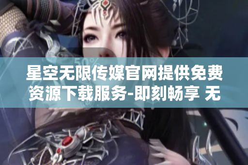 星空無限傳媒官網(wǎng)提供免費(fèi)資源下載服務(wù)-即刻暢享 無限星空資源!