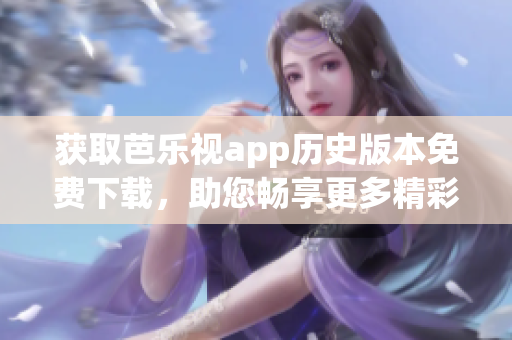 獲取芭樂視app歷史版本免費下載，助您暢享更多精彩內(nèi)容