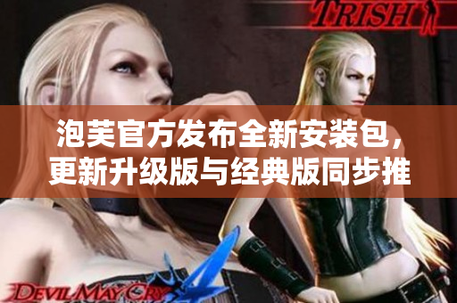 泡芙官方發(fā)布全新安裝包，更新升級(jí)版與經(jīng)典版同步推出 