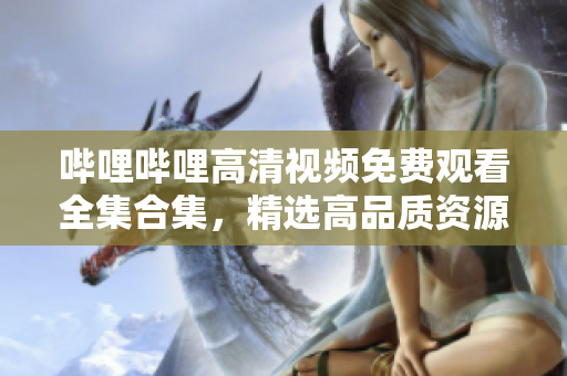 嗶哩嗶哩高清視頻免費(fèi)觀看全集合集，精選高品質(zhì)資源一網(wǎng)打盡