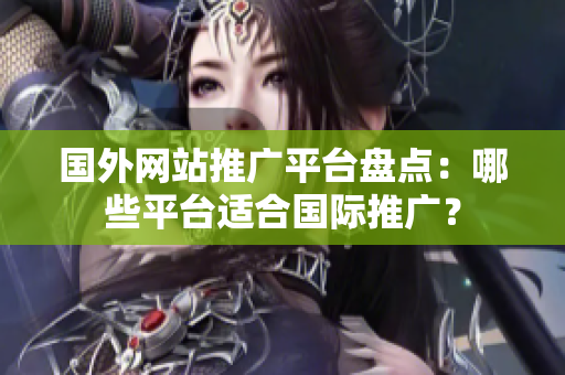 國外網(wǎng)站推廣平臺盤點：哪些平臺適合國際推廣？