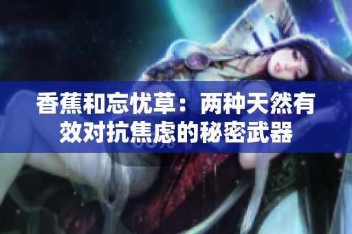 香蕉和忘憂草：兩種天然有效對抗焦慮的秘密武器