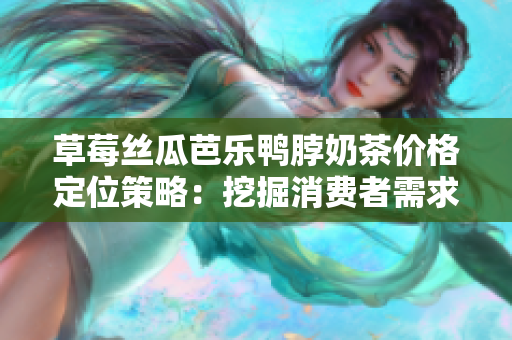 草莓絲瓜芭樂鴨脖奶茶價格定位策略：挖掘消費者需求，精準(zhǔn)定價, 實現(xiàn)市場份額增長