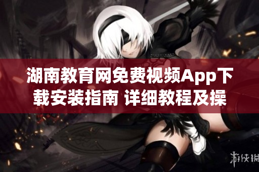 湖南教育網(wǎng)免費(fèi)視頻App下載安裝指南 詳細(xì)教程及操作步驟