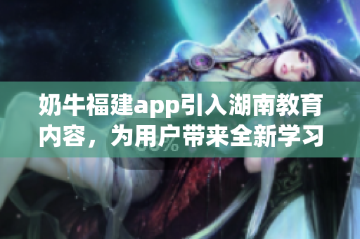 奶牛福建app引入湖南教育內(nèi)容，為用戶帶來全新學(xué)習(xí)體驗(yàn)