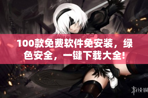 100款免費(fèi)軟件免安裝，綠色安全，一鍵下載大全!